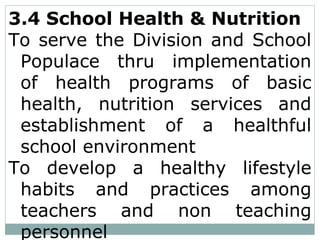 3.4 School Health & Nutrition
To serve the Division and School
Populace thru implementation
of health programs of basic
health, nutrition services and
establishment of a healthful
school environment
To develop a healthy lifestyle
habits and practices among
teachers and non teaching
personnel
 