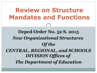 Deped Order No. 52 S. 2015
New Organizational Structures
Of the
CENTRAL, REGIONAL, and SCHOOLS
DIVISION Offices of
The Department of Education
Review on Structure
Mandates and Functions
 