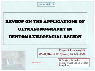 Evirgen S, kamburoglu K.
World J Radiol 2016 January 28; 8(1): 50-58.
REVIEW ON THE APPLICATIONS OF
ULTRASONOGRAPHY IN
DENTOMAXILLOFACIAL REGION
Journal club: 14
Dr Sanjana Ravindra
Dr Sanjana Ravindra
Rajarajeswari Dental College
Bangalore
 