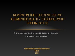 P. H. Yannakopoulos, A.A. Fotopoulos, I.A. Konidas, A. I. Smyrnakis,
A. H. Talavari, Ch. N. Tasiopoulos
REVIEW ON THE EFFECTIVE USE OF
AUGMENTED REALITY TO PEOPLE WITH
SPECIAL SKILLS
International Scientific Conference
eRA-6
2011
 