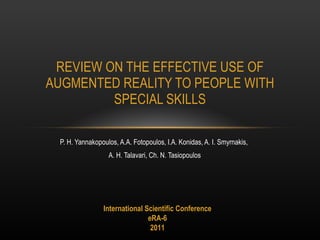 P. H. Yannakopoulos, A.A. Fotopoulos, I.A. Konidas, A. I. Smyrnakis,  A. H. Talavari, Ch. N. Tasiopoulos REVIEW ON THE EFFECTIVE USE OF AUGMENTED REALITY TO PEOPLE WITH SPECIAL SKILLS International Scientific Conference eRA-6 2011 