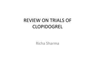 REVIEW ON TRIALS OF 
CLOPIDOGREL 
Richa Sharma 
 