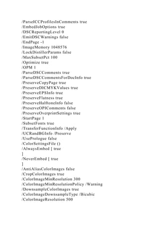 /ParseICCProfilesInComments true
/EmbedJobOptions true
/DSCReportingLevel 0
/EmitDSCWarnings false
/EndPage -1
/ImageMemory 1048576
/LockDistillerParams false
/MaxSubsetPct 100
/Optimize true
/OPM 1
/ParseDSCComments true
/ParseDSCCommentsForDocInfo true
/PreserveCopyPage true
/PreserveDICMYKValues true
/PreserveEPSInfo true
/PreserveFlatness true
/PreserveHalftoneInfo false
/PreserveOPIComments false
/PreserveOverprintSettings true
/StartPage 1
/SubsetFonts true
/TransferFunctionInfo /Apply
/UCRandBGInfo /Preserve
/UsePrologue false
/ColorSettingsFile ()
/AlwaysEmbed [ true
]
/NeverEmbed [ true
]
/AntiAliasColorImages false
/CropColorImages true
/ColorImageMinResolution 300
/ColorImageMinResolutionPolicy /Warning
/DownsampleColorImages true
/ColorImageDownsampleType /Bicubic
/ColorImageResolution 500
 