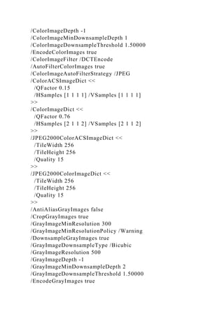 /ColorImageDepth -1
/ColorImageMinDownsampleDepth 1
/ColorImageDownsampleThreshold 1.50000
/EncodeColorImages true
/ColorImageFilter /DCTEncode
/AutoFilterColorImages true
/ColorImageAutoFilterStrategy /JPEG
/ColorACSImageDict <<
/QFactor 0.15
/HSamples [1 1 1 1] /VSamples [1 1 1 1]
>>
/ColorImageDict <<
/QFactor 0.76
/HSamples [2 1 1 2] /VSamples [2 1 1 2]
>>
/JPEG2000ColorACSImageDict <<
/TileWidth 256
/TileHeight 256
/Quality 15
>>
/JPEG2000ColorImageDict <<
/TileWidth 256
/TileHeight 256
/Quality 15
>>
/AntiAliasGrayImages false
/CropGrayImages true
/GrayImageMinResolution 300
/GrayImageMinResolutionPolicy /Warning
/DownsampleGrayImages true
/GrayImageDownsampleType /Bicubic
/GrayImageResolution 500
/GrayImageDepth -1
/GrayImageMinDownsampleDepth 2
/GrayImageDownsampleThreshold 1.50000
/EncodeGrayImages true
 