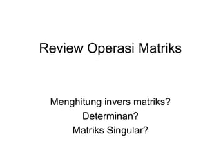Review Operasi Matriks
Menghitung invers matriks?
Determinan?
Matriks Singular?
 
