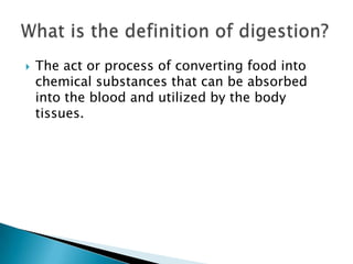 The act or process of converting food into chemical substances that can be absorbed into the blood and utilized by the body tissues. What is the definition of digestion?