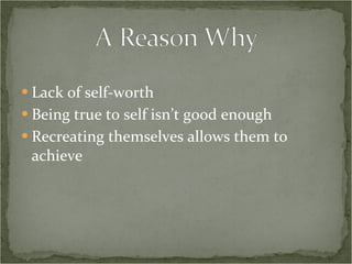Lack of self-worth Being true to self isn’t good enough Recreating themselves allows them to achieve 