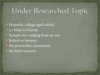 Primarily college aged adults 3-1 Male to Female Sample size ranging from 40-100 Relied on honesty No personality assessment No field research 