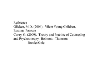 ReferenceGlicken, M.D. (2004).  Vilent Young Children. Boston:  PearsonCorey, G. (2009).  Theory and Practice of Counseling and Psychotherapy.  Belmont:  Thomson                     Brooks/Cole