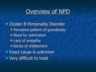 Overview of NPD Cluster B Personality Disorder Pervasive pattern of grandiosity Need for admiration Lack of empathy Sense of entitlement Exact cause is unknown Very difficult to treat 