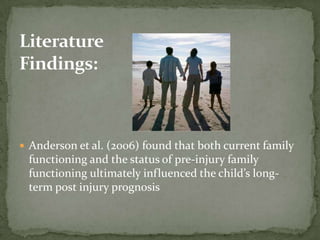  Anderson et al. (2006) found that both current family
 functioning and the status of pre-injury family
 functioning ultimately influenced the child’s long-
 term post injury prognosis
 