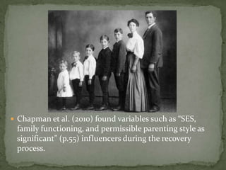 Chapman et al. (2010) found variables such as “SES,
 family functioning, and permissible parenting style as
 significant” (p.55) influencers during the recovery
 process.
 