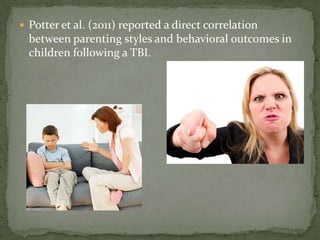  Potter et al. (2011) reported a direct correlation
  between parenting styles and behavioral outcomes in
  children following a TBI.
 