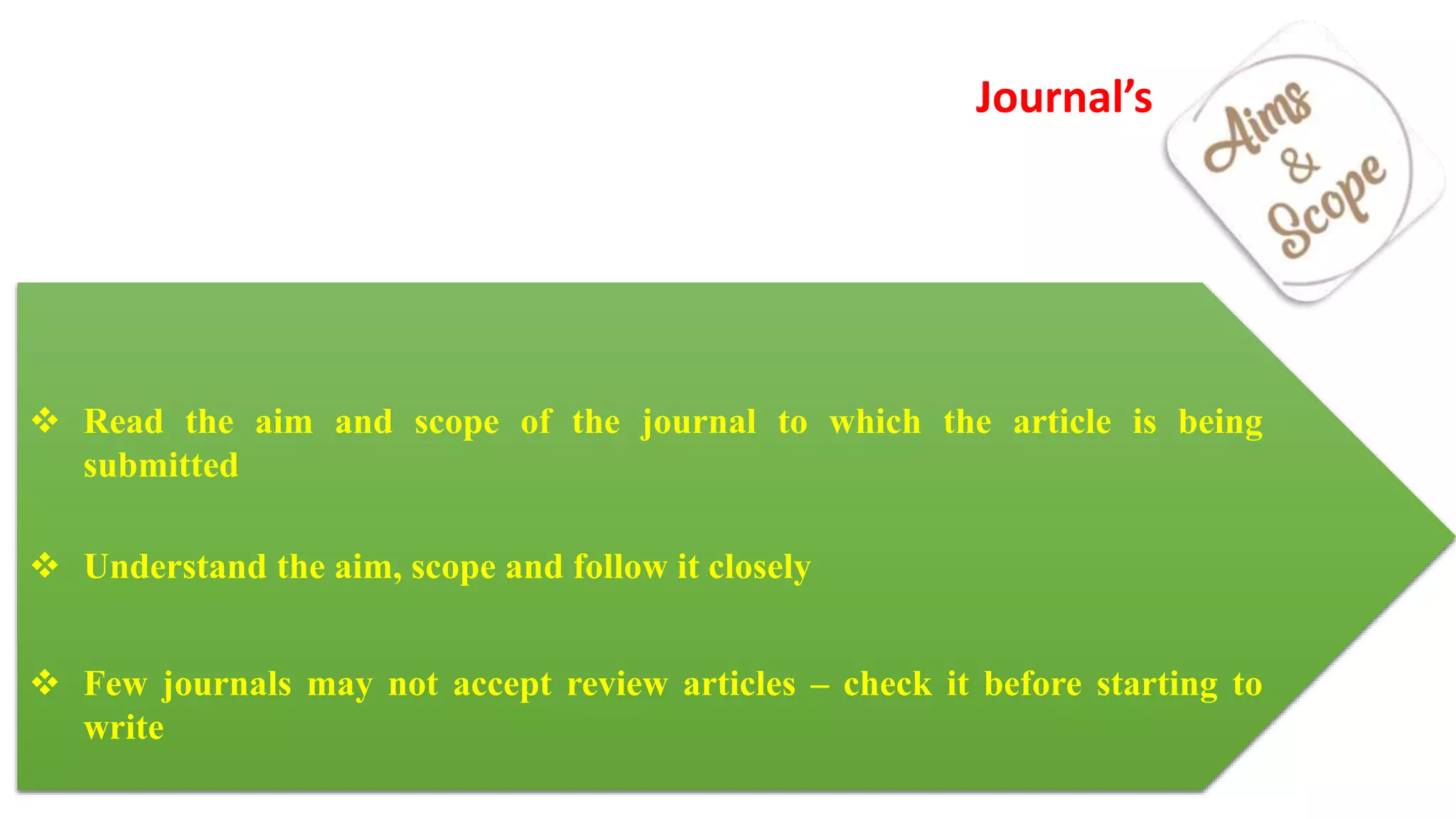 Journal’s
 Read the aim and scope of the journal to which the article is being
submitted
 Understand the aim, scope and follow it closely
 Few journals may not accept review articles – check it before starting to
write
 