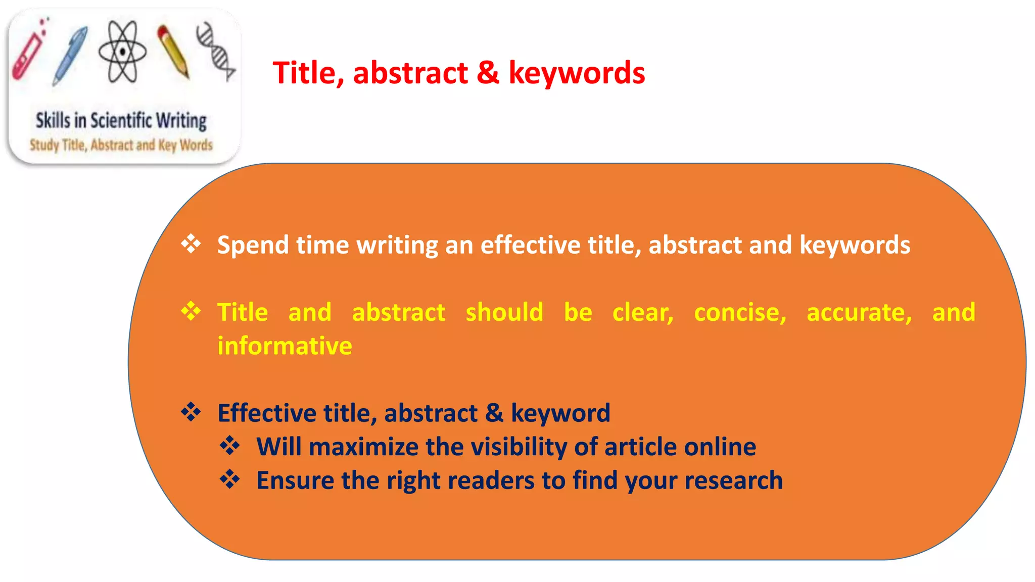  Spend time writing an effective title, abstract and keywords
 Title and abstract should be clear, concise, accurate, and
informative
 Effective title, abstract & keyword
 Will maximize the visibility of article online
 Ensure the right readers to find your research
Title, abstract & keywords
 