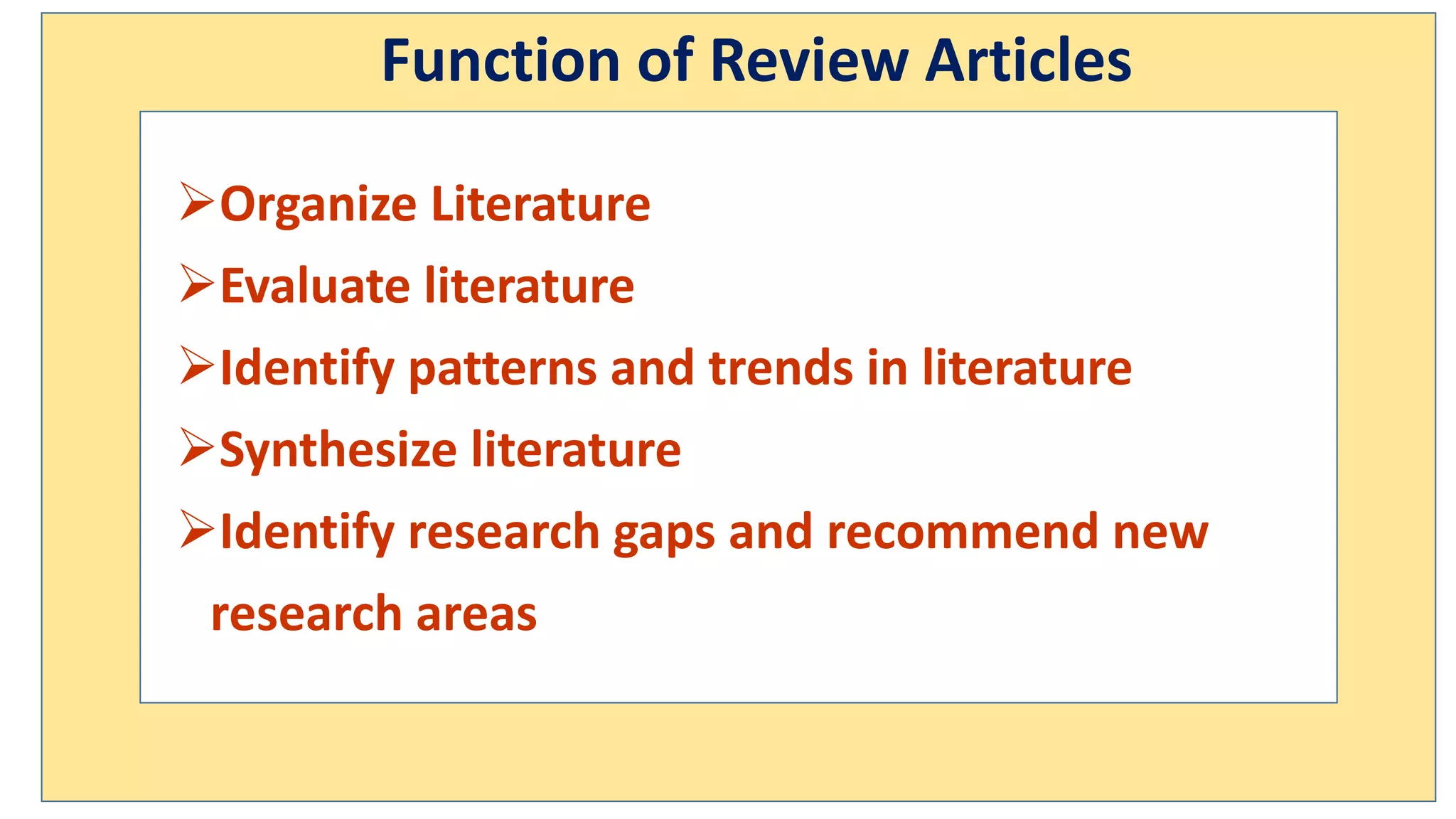 Function of Review Articles
Organize Literature
Evaluate literature
Identify patterns and trends in literature
Synthesize literature
Identify research gaps and recommend new
research areas
 