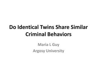 Do Identical Twins Share Similar
      Criminal Behaviors
           Maria L Guy
         Argosy University
 
