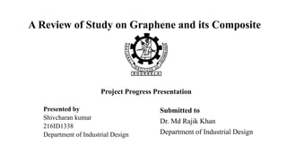 A Review of Study on Graphene and its Composite
Project Progress Presentation
Presented by
Shivcharan kumar
216ID1338
Department of Industrial Design
Submitted to
Dr. Md Rajik Khan
Department of Industrial Design
 
