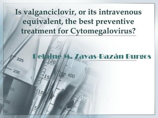 Is valganciclovir, or its intravenous
equivalent, the best preventive
treatment for Cytomegalovirus?
Delaine M. Zayas-Bazán Burgos
 