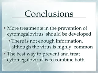 Conclusions
 More treatments in the prevention of
cytomegalovirus should be developed
 There is not enough information,
although the virus is highly common
 The best way to prevent and treat
cytomegalovirus is to combine both
 
