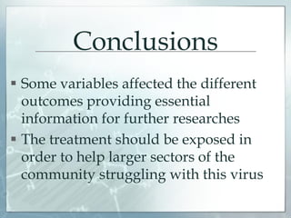 Conclusions
 Some variables affected the different
outcomes providing essential
information for further researches
 The treatment should be exposed in
order to help larger sectors of the
community struggling with this virus
 