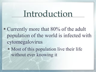 Introduction
 Currently more that 80% of the adult
population of the world is infected with
cytomegalovirus
 Most of this population live their life
without ever knowing it
 