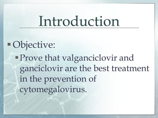 Introduction
 Objective:
Prove that valganciclovir and
ganciclovir are the best treatment
in the prevention of
cytomegalovirus.
 