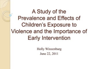 A Study of the  Prevalence and Effects of Children’s Exposure to Violence and the Importance of Early Intervention Holly Winzenburg June 22, 2011 