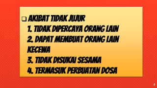  Akibat tidak jujur
1. tidak dipercaya orang lain
2. dapat membuat orang lain
kecewa
3. tidak disukai sesama
4. termasuk perbuatan dosa
3
 