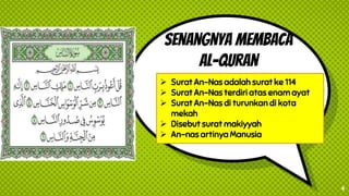 Senangnya membaca
al-quran
 Surat An-Nas adalah surat ke 114
 Surat An-Nas terdiri atas enam ayat
 Surat An-Nas di turunkan di kota
mekah
 Disebut surat makiyyah
 An-nas artinya Manusia
4
 