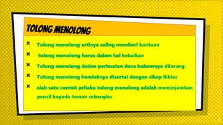 × Tolong menolong artinya saling memberi bantuan
× tolong menolong harus dalam hal kebaikan
× Tolong menolong dalam perbuatan dosa hukumnya dilarang
× Tolong menolong hendaknya disertai dengan sikap ikhlas
× alah satu contoh prilaku tolong menolong adalah meminjamkan
pensil kepada teman sebangku
7
 