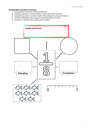 Review Pecahan
Berdasarkan pecahan di bawah,
1. tulis pecahan tersebut dalam perkataan
2. lorekkan pecahan tersebut dalam ...
