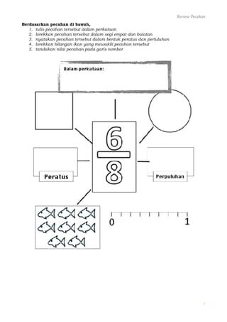 Review Pecahan
Berdasarkan pecahan di bawah,
1. tulis pecahan tersebut dalam perkataan
2. lorekkan pecahan tersebut dalam ...