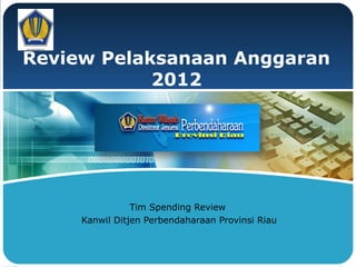 LOGO
Review Pelaksanaan Anggaran
2012
Tim Spending Review
Kanwil Ditjen Perbendaharaan Provinsi Riau
 