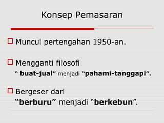 Konsep Pemasaran
 Muncul pertengahan 1950-an.
 Mengganti filosofi
“ buat-jual” menjadi “pahami-tanggapi”.
 Bergeser dari
“berburu” menjadi “berkebun”.
 