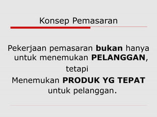 Konsep Pemasaran
Pekerjaan pemasaran bukan hanya
untuk menemukan PELANGGAN,
tetapi
Menemukan PRODUK YG TEPAT
untuk pelanggan.
 