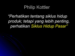 Philip KottlerPhilip Kottler
““Perhatikan tentang siklus hidupPerhatikan tentang siklus hidup
produk; tetapi yang lebih penting,produk; tetapi yang lebih penting,
perhatikanperhatikan Siklus Hidup Pasar”Siklus Hidup Pasar”
 