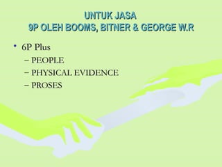 UNTUK JASAUNTUK JASA
9P OLEH BOOMS, BITNER & GEORGE W.R9P OLEH BOOMS, BITNER & GEORGE W.R
• 6P Plus6P Plus
– PEOPLEPEOPLE
– PHYSICAL EVIDENCEPHYSICAL EVIDENCE
– PROSESPROSES
 