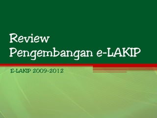 Review
Pengembangan e-LAKIP
E-LAKIP 2009-2012
 