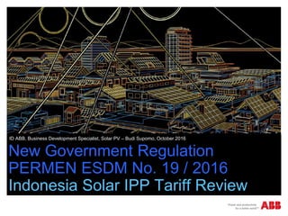New Government Regulation
PERMEN ESDM No. 19 / 2016
Indonesia Solar IPP Tariff Review
ID ABB, Business Development Specialist, Solar PV – Budi Supomo, October 2016
 