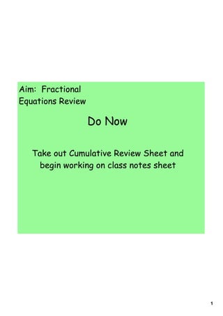 Aim: Fractional
Equations Review

                   Do Now

   Take out Cumulative Review Sheet and
     begin working on class notes sheet




                                          1
 