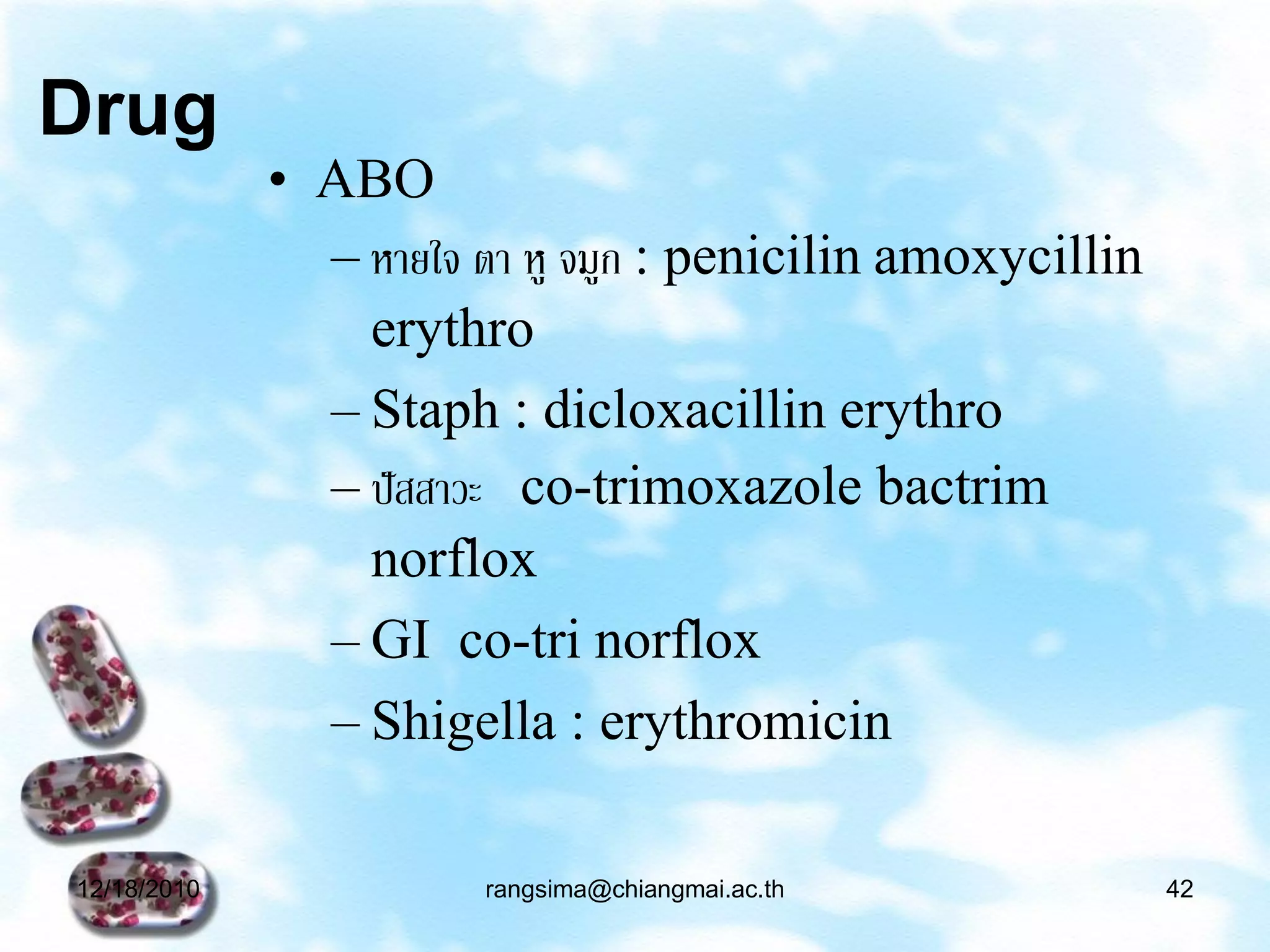 Drug
             • ABO
               – หายใจ ตา หู จมูก : penicilin amoxycillin
                 erythro
               – Staph : dicloxacillin erythro
               – ปั สสาวะ co-trimoxazole bactrim
                 norflox
               – GI co-tri norflox
               – Shigella : erythromicin

12/18/2010             rangsima@chiangmai.ac.th             42
 
