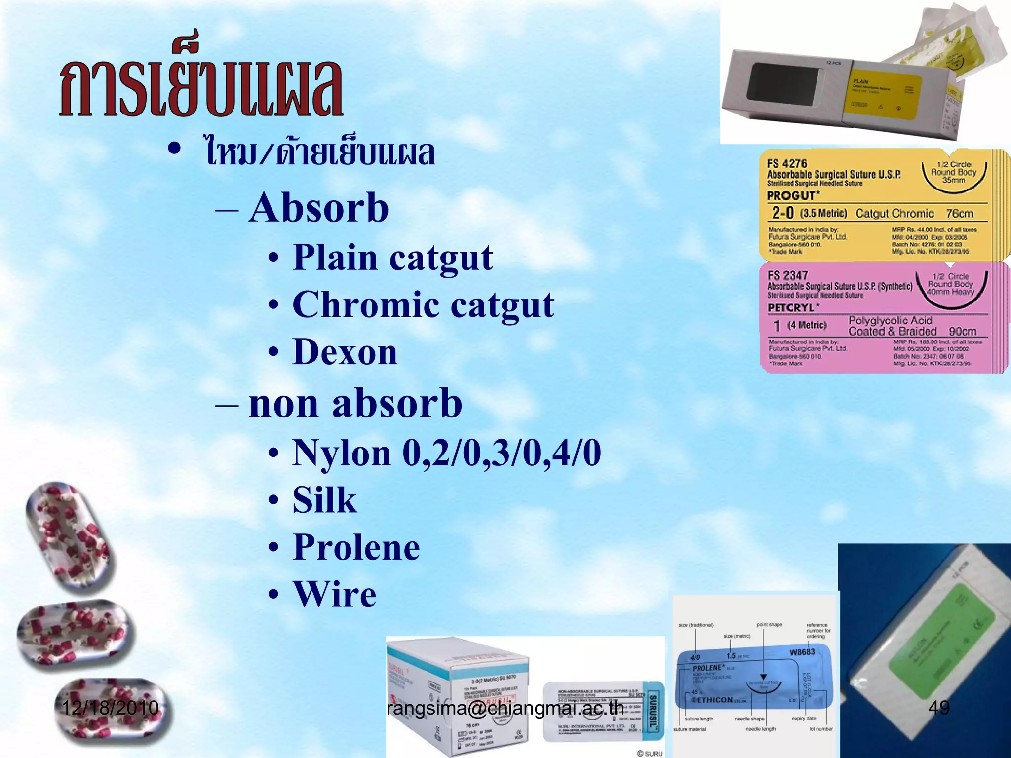• ไหม/ด้ายเย็บแผล
                – Absorb
                   • Plain catgut
                   • Chromic catgut
                   • Dexon
                – non absorb
                   • Nylon 0,2/0,3/0,4/0
                   • Silk
                   • Prolene
                   • Wire

12/18/2010                rangsima@chiangmai.ac.th   49
 