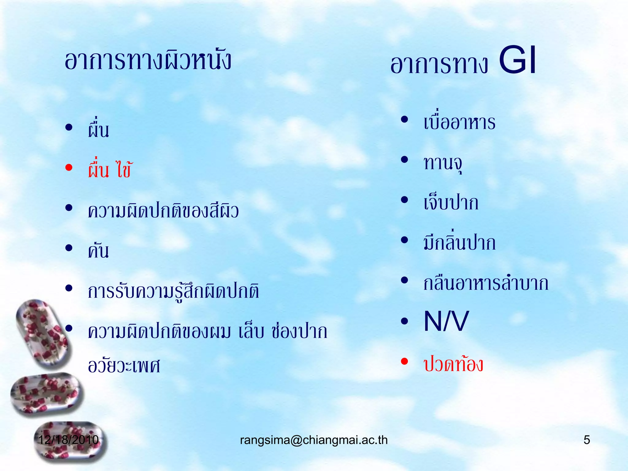 อาการทางผิวหนัง                                  อาการทาง GI
    •     ่
        ผืน                                          •   เบื่ออาหาร
    •       ่
        ผืน ไข้                                      •   ทานจุ
    •   ความผิดปกติของสีผิว                          •   เจ็บปาก
    •   คัน                                          •   มีกลิ่นปาก
    •   การรับความรูสกผิดปกติ
                    ้ึ                               •   กลืนอาหารลาบาก
    •   ความผิดปกติของผม เล็บ ช่องปาก                •   N/V
        อวัยวะเพศ                                    •   ปวดท้อง

12/18/2010                rangsima@chiangmai.ac.th                        5
 
