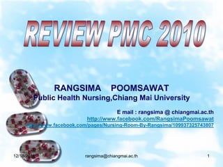 RANGSIMA              POOMSAWAT
         Public Health Nursing,Chiang Mai University
                                       E mail : rangsima @ chiangmai.ac.th
                            http://www.facebook.com/RangsimaPoomsawat
      http://www.facebook.com/pages/Nursing-Room-By-Rangsima/109937325743807




12/18/2010                 rangsima@chiangmai.ac.th                      1
 