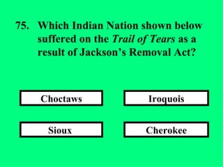 Cherokee Iroquois Sioux  Choctaws 75. Which Indian Nation shown below  suffered on the  Trail of Tears  as a  result of Jackson’s Removal Act? 
