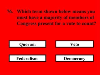 Democracy Veto Federalism  Quorum 76. Which term shown below means you  must have a majority of members of  Congress present for a vote to count? 