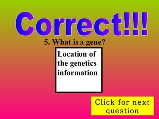 Correct!!! Click for next question 5.  What is a gene? Location of the genetics information 