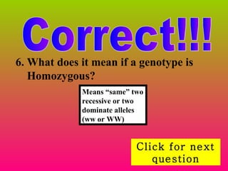 Correct!!! Click for next question 6. What does it mean if a genotype is Homozygous? Means “same” two recessive or two dominate alleles (ww or WW)  