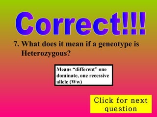 Correct!!! Click for next question 7. What does it mean if a geneotype is Heterozygous? Means “different” one dominate, one recessive allele (Ww) 